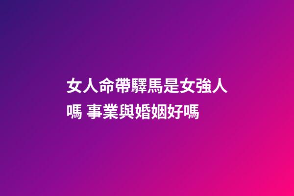 女人命帶驛馬是女強人嗎 事業與婚姻好嗎